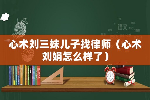 心術(shù)劉三妹兒子找律師（心術(shù)劉娟怎么樣了）