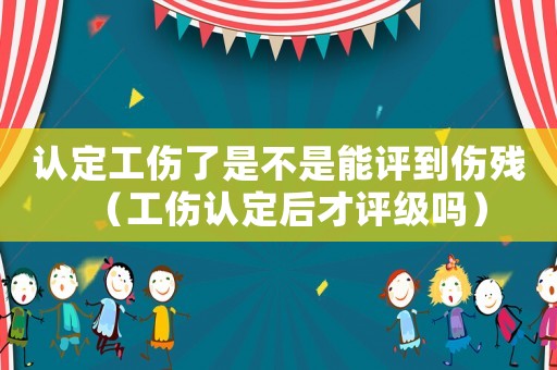 認定工傷了是不是能評到傷殘（工傷認定后才評級嗎）