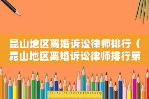 昆山地區離婚訴訟律師排行（昆山地區離婚訴訟律師排行第幾）