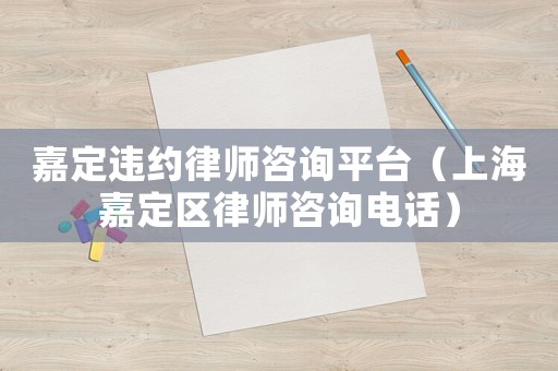 嘉定違約律師咨詢平臺（上海嘉定區律師咨詢電話）