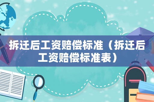 拆遷后工資賠償標準（拆遷后工資賠償標準表）