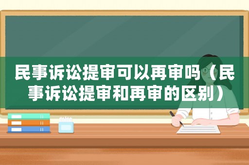 民事訴訟提審可以再審嗎（民事訴訟提審和再審的區別）
