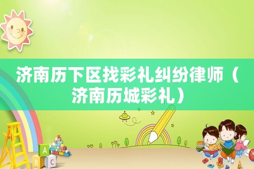 濟南歷下區(qū)找彩禮糾紛律師（濟南歷城彩禮）