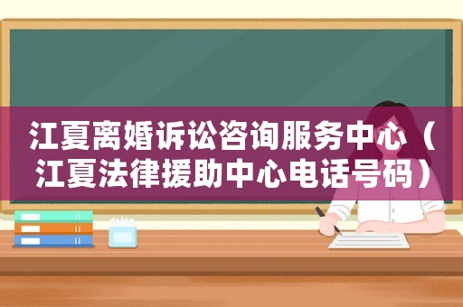 江夏離婚訴訟咨詢服務中心（江夏法律援助中心電話號碼）