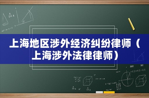 上海地區涉外經濟糾紛律師（上海涉外法律律師）