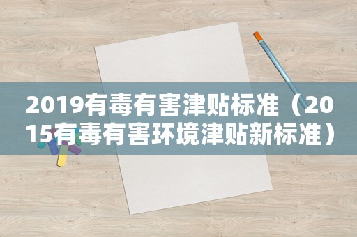 2019有毒有害津貼標(biāo)準(zhǔn)（2015有毒有害環(huán)境津貼新標(biāo)準(zhǔn)）
