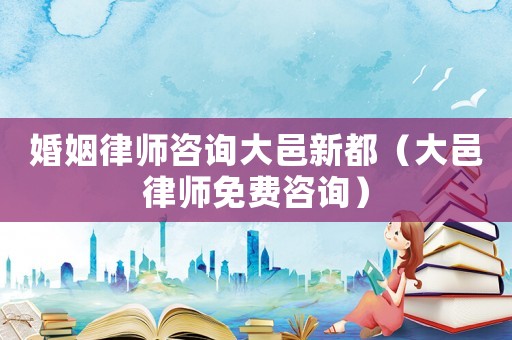 婚姻律師咨詢大邑新都（大邑律師免費咨詢）