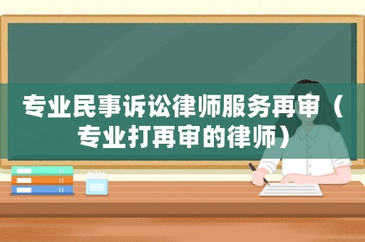 專業(yè)民事訴訟律師服務(wù)再審（專業(yè)打再審的律師）