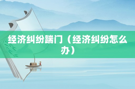 經濟糾紛踹門（經濟糾紛怎么辦）