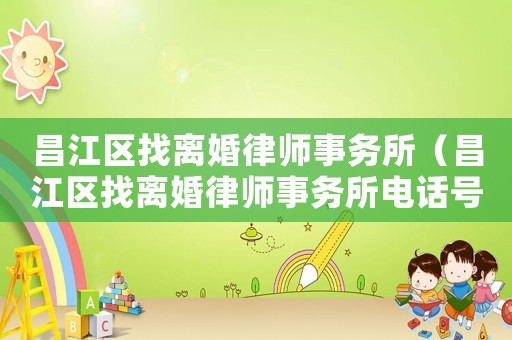 昌江區(qū)找離婚律師事務(wù)所（昌江區(qū)找離婚律師事務(wù)所電話號碼）