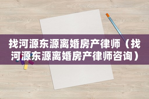 找河源東源離婚房產律師（找河源東源離婚房產律師咨詢）