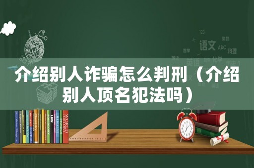 介紹別人詐騙怎么判刑（介紹別人頂名犯法嗎）