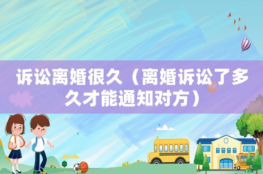 訴訟離婚很久（離婚訴訟了多久才能通知對(duì)方）