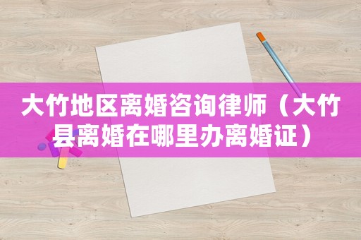 大竹地區離婚咨詢律師（大竹縣離婚在哪里辦離婚證）