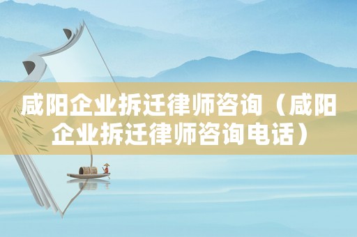 咸陽企業拆遷律師咨詢（咸陽企業拆遷律師咨詢電話）