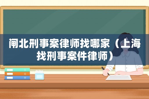 閘北刑事案律師找哪家（上海找刑事案件律師）