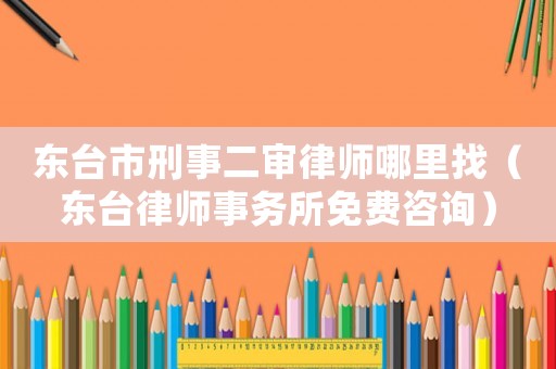 東臺市刑事二審律師哪里找（東臺律師事務所免費咨詢）