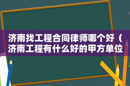 濟南找工程合同律師哪個好（濟南工程有什么好的甲方單位）