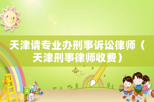 天津請專業(yè)辦刑事訴訟律師（天津刑事律師收費(fèi)）