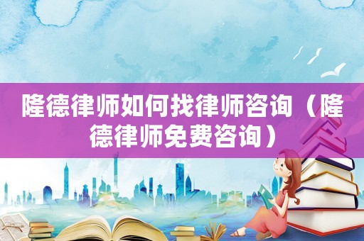隆德律師如何找律師咨詢(xún)（隆德律師免費(fèi)咨詢(xún)）