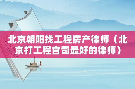 北京朝陽找工程房產律師（北京打工程官司最好的律師）