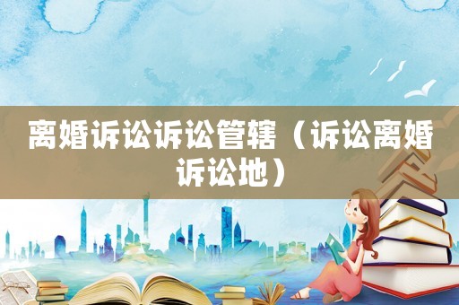 離婚訴訟訴訟管轄（訴訟離婚訴訟地）
