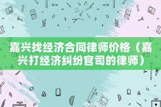 嘉興找經(jīng)濟(jì)合同律師價(jià)格（嘉興打經(jīng)濟(jì)糾紛官司的律師）
