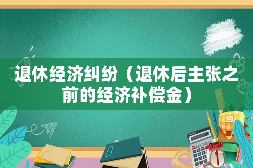 退休經濟糾紛（退休后主張之前的經濟補償金）