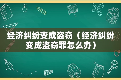 經濟糾紛變成盜竊（經濟糾紛變成盜竊罪怎么辦）