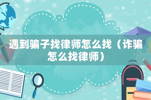 遇到騙子找律師怎么找（詐騙怎么找律師）