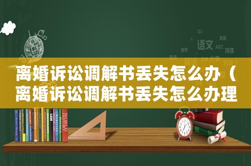 離婚訴訟調(diào)解書(shū)丟失怎么辦（離婚訴訟調(diào)解書(shū)丟失怎么辦理）