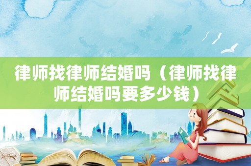 律師找律師結婚嗎（律師找律師結婚嗎要多少錢）