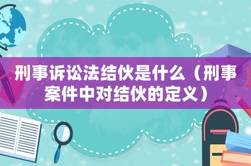 刑事訴訟法結伙是什么（刑事案件中對結伙的定義）