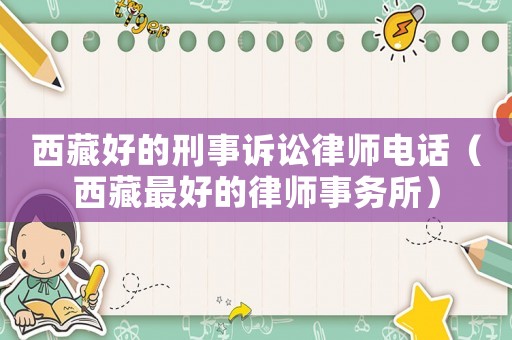 西藏好的刑事訴訟律師電話（西藏最好的律師事務所）