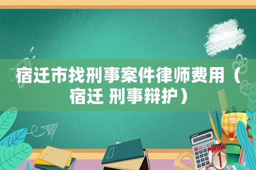 宿遷市找刑事案件律師費用（宿遷 刑事辯護）