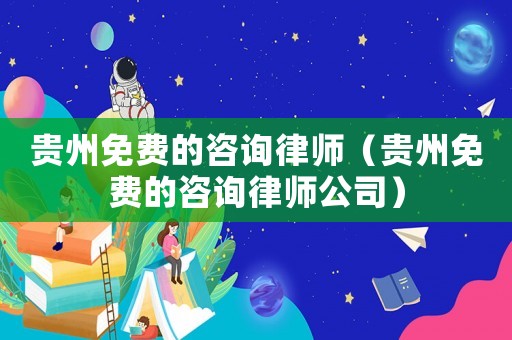 貴州免費的咨詢律師（貴州免費的咨詢律師公司）