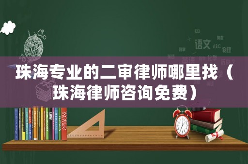 珠海專業的二審律師哪里找（珠海律師咨詢免費）