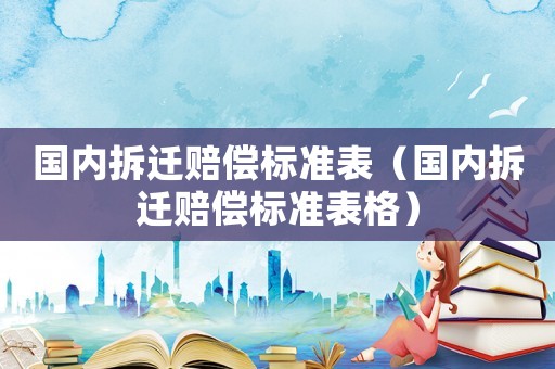 國內(nèi)拆遷賠償標(biāo)準(zhǔn)表（國內(nèi)拆遷賠償標(biāo)準(zhǔn)表格）