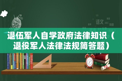 退伍軍人自學政府法律知識（退役軍人法律法規簡答題）