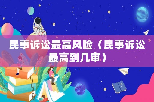 民事訴訟最高風險（民事訴訟最高到幾審）