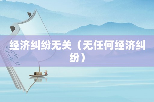 經(jīng)濟糾紛無關(guān)（無任何經(jīng)濟糾紛）