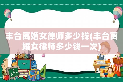 豐臺離婚女律師多少錢(豐臺離婚女律師多少錢一次)