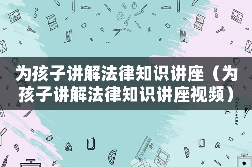 為孩子講解法律知識講座（為孩子講解法律知識講座視頻）