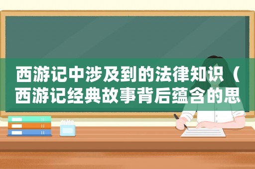 西游記中涉及到的法律知識（西游記經(jīng)典故事背后蘊含的思想道德和法律價值）