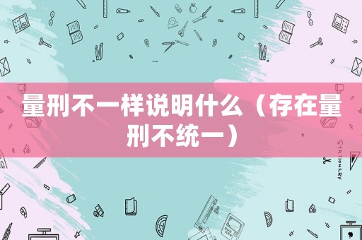 量刑不一樣說明什么（存在量刑不統一）
