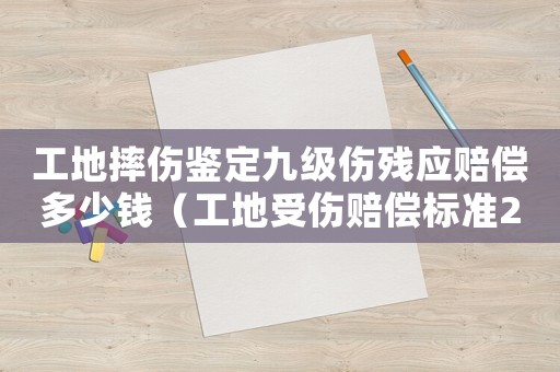 工地摔傷鑒定九級傷殘應賠償多少錢（工地受傷賠償標準2017九級傷殘）