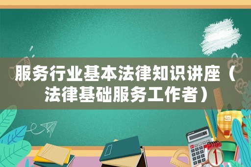 服務行業基本法律知識講座（法律基礎服務工作者）