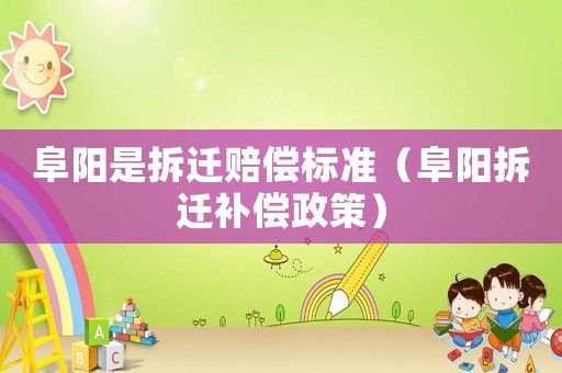 阜陽是拆遷賠償標(biāo)準(zhǔn)（阜陽拆遷補(bǔ)償政策）