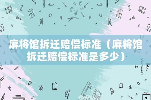 麻將館拆遷賠償標準（麻將館拆遷賠償標準是多少）