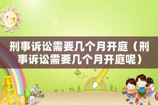 刑事訴訟需要幾個(gè)月開庭（刑事訴訟需要幾個(gè)月開庭呢）